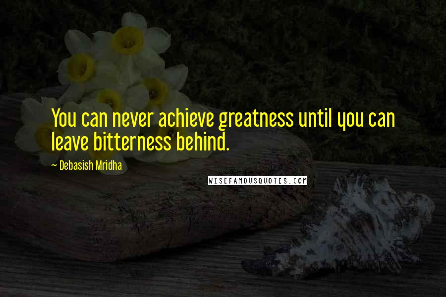 Debasish Mridha Quotes: You can never achieve greatness until you can leave bitterness behind.