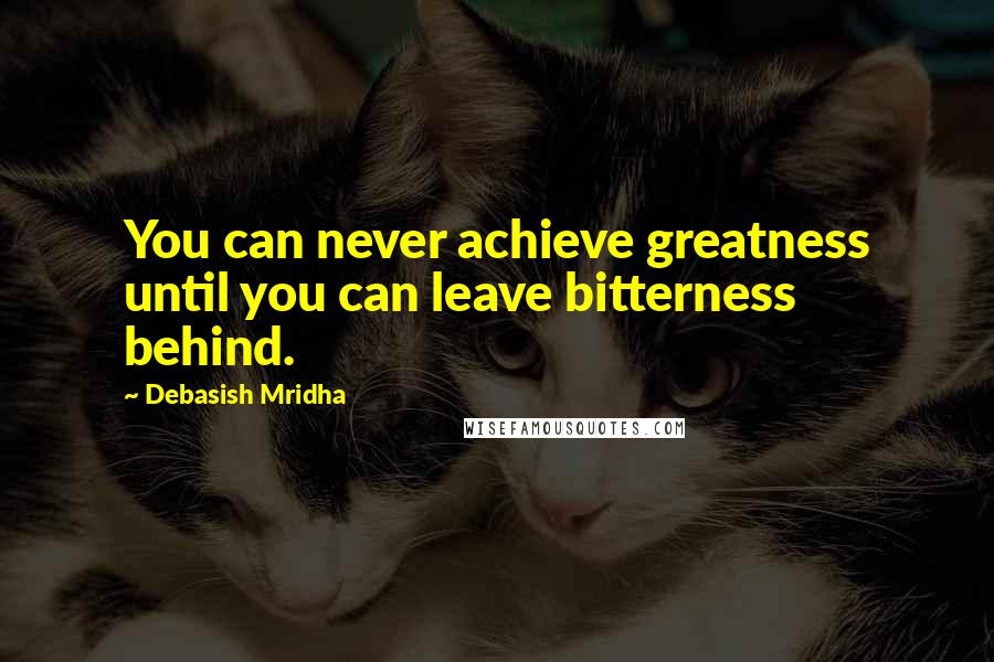 Debasish Mridha Quotes: You can never achieve greatness until you can leave bitterness behind.