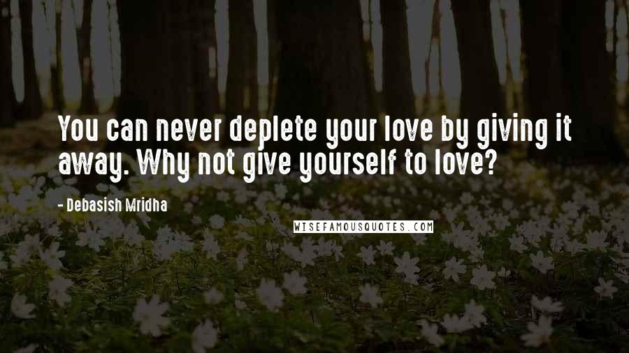 Debasish Mridha Quotes: You can never deplete your love by giving it away. Why not give yourself to love?