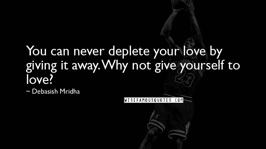 Debasish Mridha Quotes: You can never deplete your love by giving it away. Why not give yourself to love?