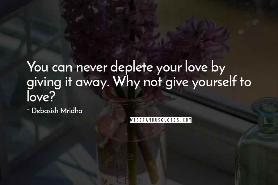 Debasish Mridha Quotes: You can never deplete your love by giving it away. Why not give yourself to love?