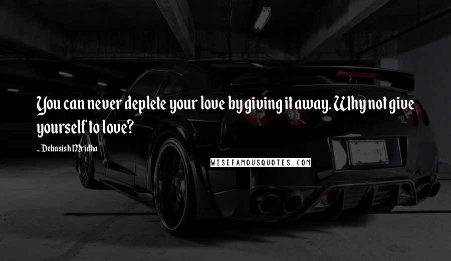 Debasish Mridha Quotes: You can never deplete your love by giving it away. Why not give yourself to love?