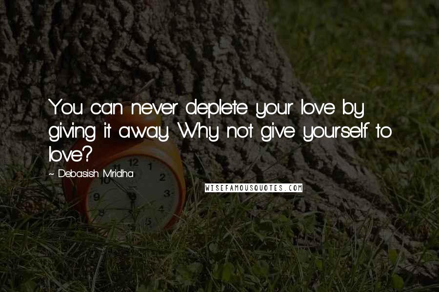 Debasish Mridha Quotes: You can never deplete your love by giving it away. Why not give yourself to love?