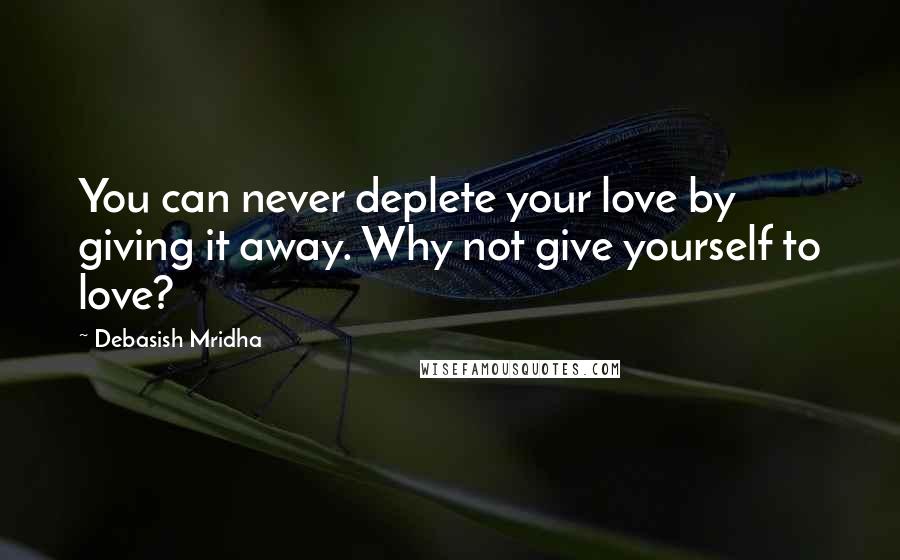 Debasish Mridha Quotes: You can never deplete your love by giving it away. Why not give yourself to love?