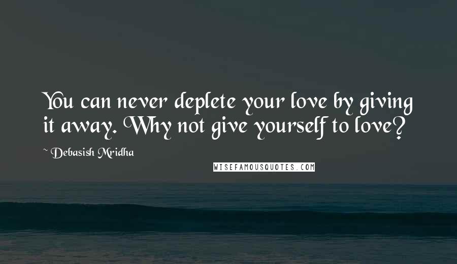 Debasish Mridha Quotes: You can never deplete your love by giving it away. Why not give yourself to love?