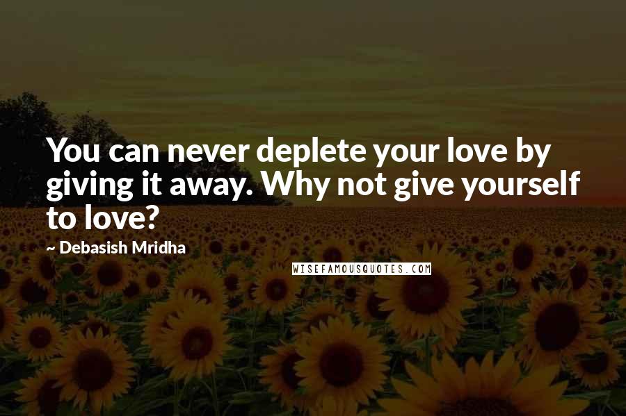 Debasish Mridha Quotes: You can never deplete your love by giving it away. Why not give yourself to love?