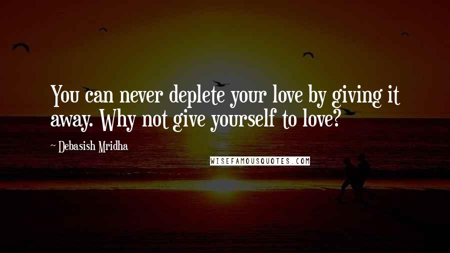 Debasish Mridha Quotes: You can never deplete your love by giving it away. Why not give yourself to love?