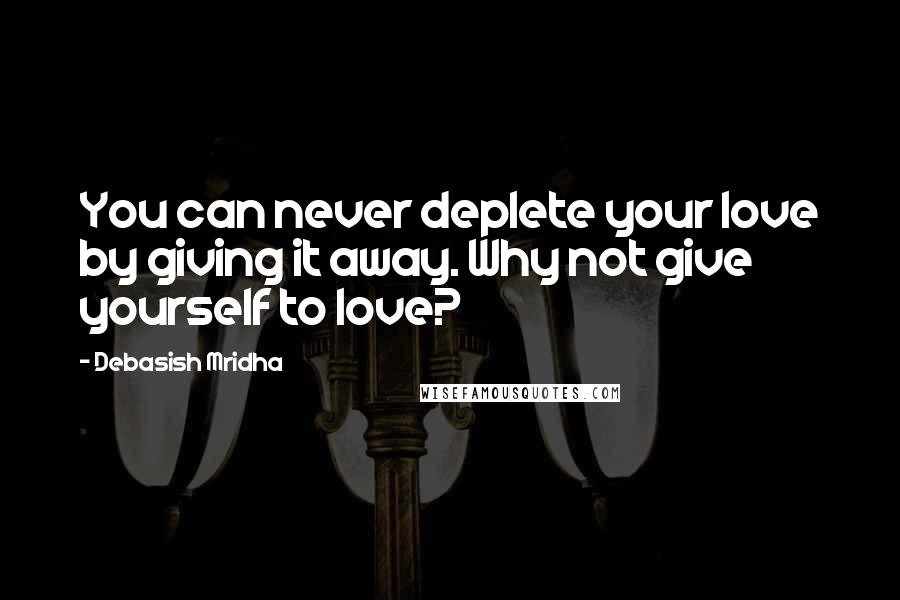 Debasish Mridha Quotes: You can never deplete your love by giving it away. Why not give yourself to love?