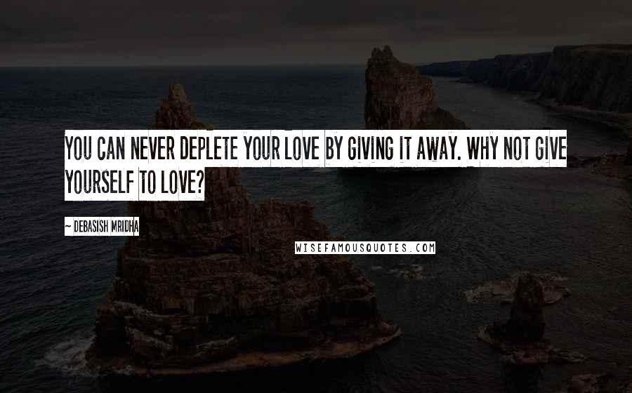 Debasish Mridha Quotes: You can never deplete your love by giving it away. Why not give yourself to love?