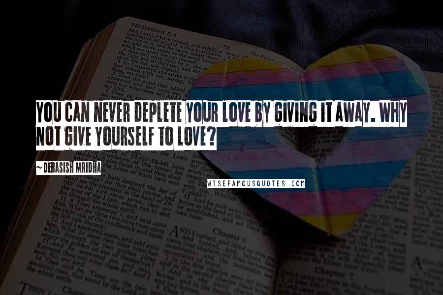 Debasish Mridha Quotes: You can never deplete your love by giving it away. Why not give yourself to love?