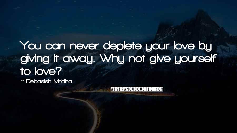 Debasish Mridha Quotes: You can never deplete your love by giving it away. Why not give yourself to love?