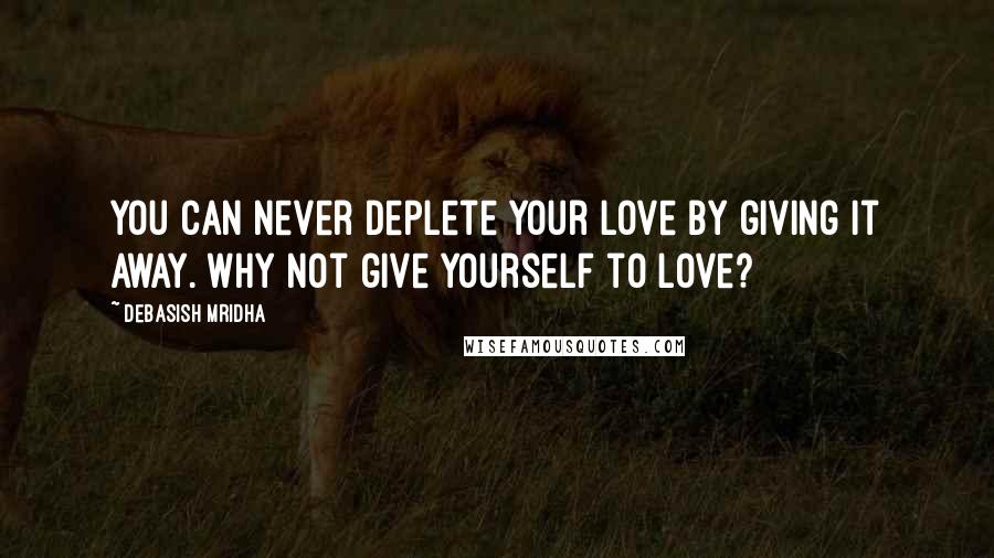 Debasish Mridha Quotes: You can never deplete your love by giving it away. Why not give yourself to love?