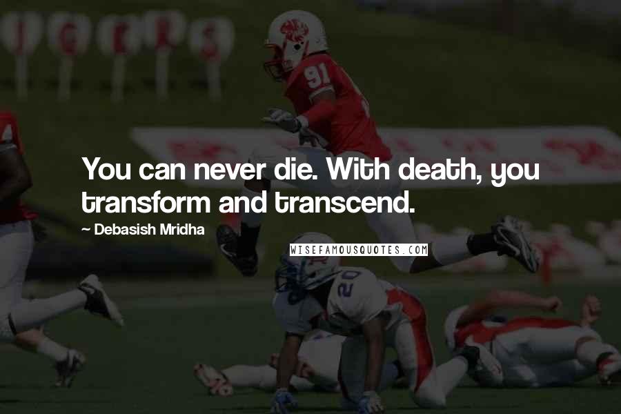 Debasish Mridha Quotes: You can never die. With death, you transform and transcend.