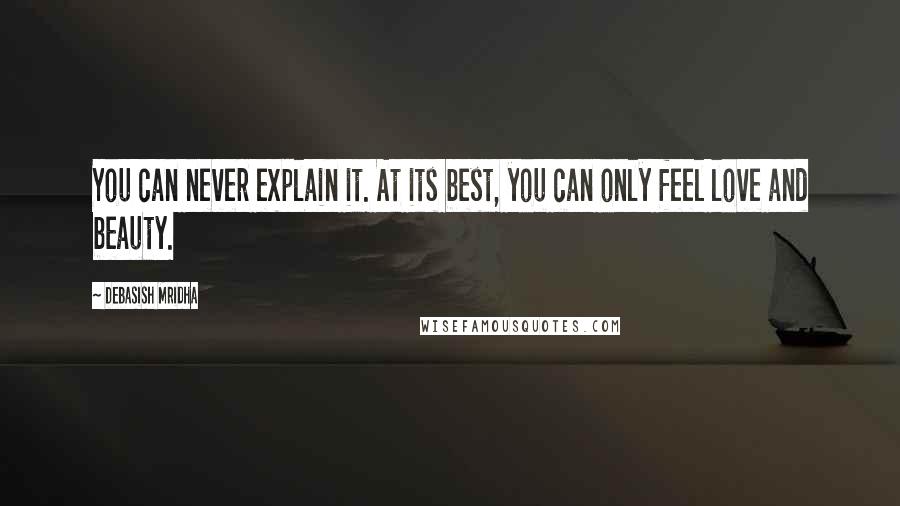 Debasish Mridha Quotes: You can never explain it. At its best, you can only feel love and beauty.