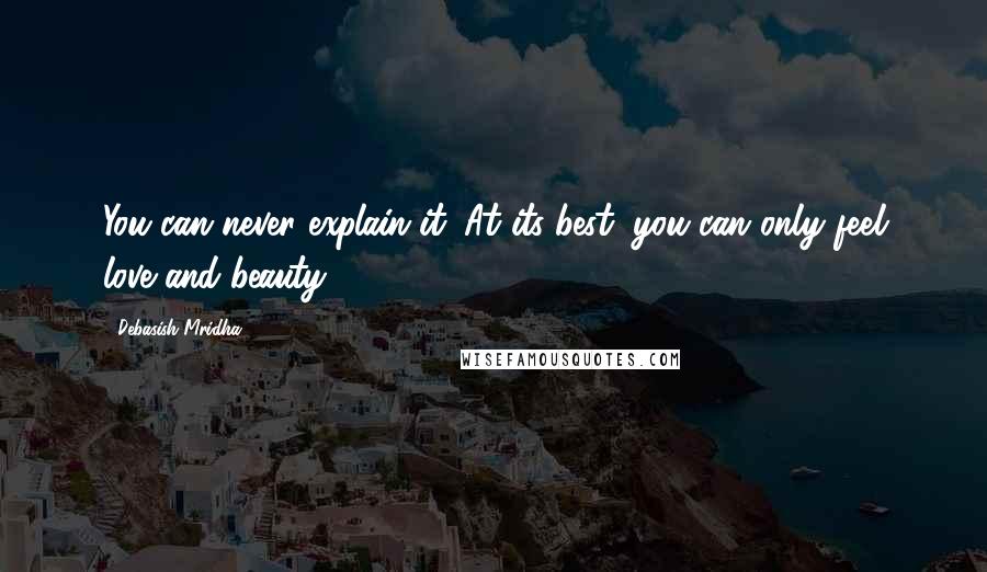 Debasish Mridha Quotes: You can never explain it. At its best, you can only feel love and beauty.