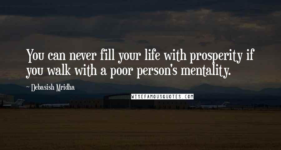 Debasish Mridha Quotes: You can never fill your life with prosperity if you walk with a poor person's mentality.