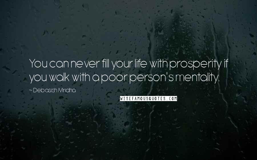 Debasish Mridha Quotes: You can never fill your life with prosperity if you walk with a poor person's mentality.