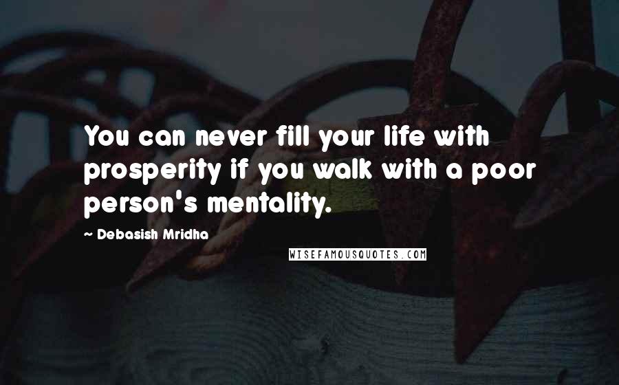 Debasish Mridha Quotes: You can never fill your life with prosperity if you walk with a poor person's mentality.