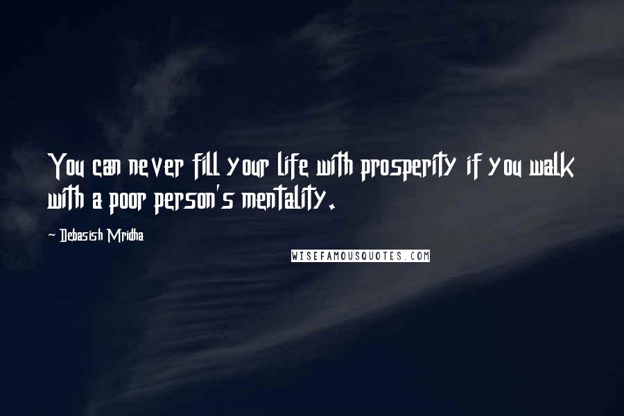 Debasish Mridha Quotes: You can never fill your life with prosperity if you walk with a poor person's mentality.