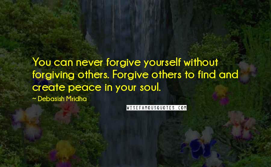 Debasish Mridha Quotes: You can never forgive yourself without forgiving others. Forgive others to find and create peace in your soul.