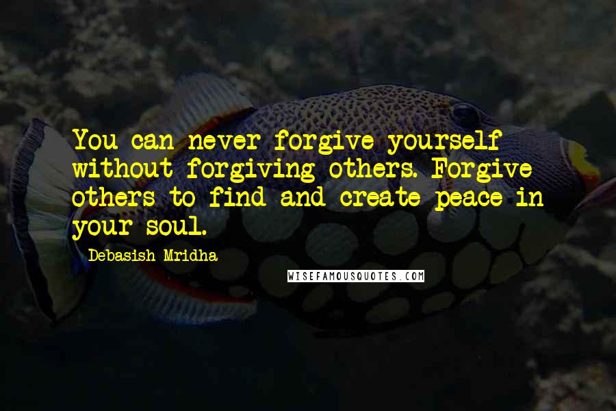 Debasish Mridha Quotes: You can never forgive yourself without forgiving others. Forgive others to find and create peace in your soul.