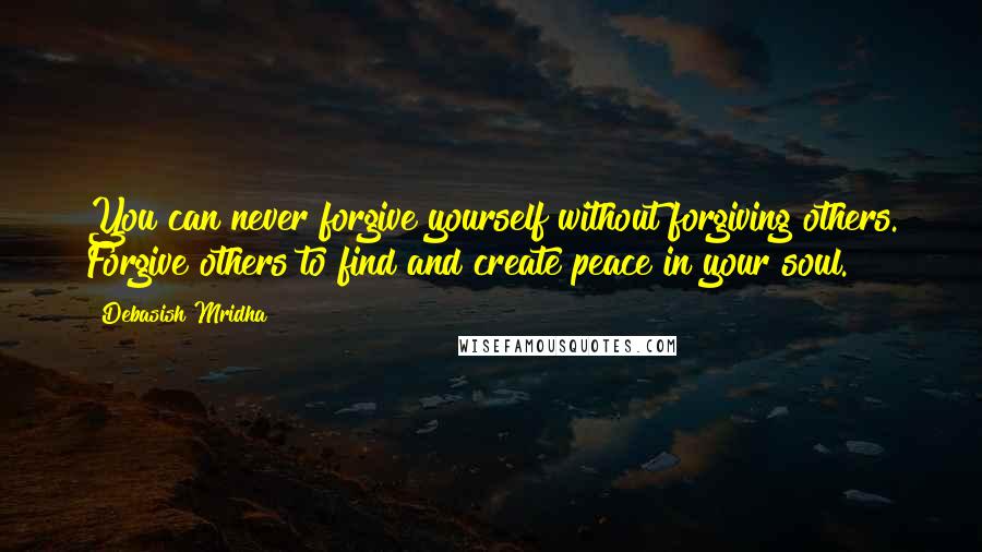 Debasish Mridha Quotes: You can never forgive yourself without forgiving others. Forgive others to find and create peace in your soul.