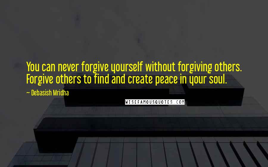 Debasish Mridha Quotes: You can never forgive yourself without forgiving others. Forgive others to find and create peace in your soul.