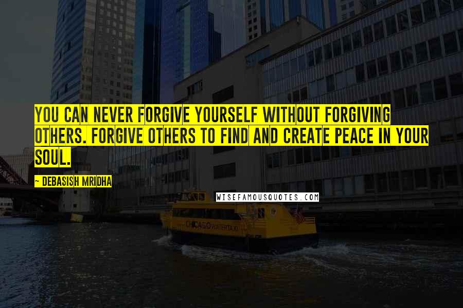 Debasish Mridha Quotes: You can never forgive yourself without forgiving others. Forgive others to find and create peace in your soul.