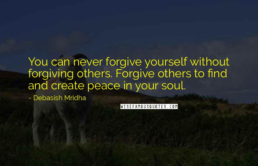 Debasish Mridha Quotes: You can never forgive yourself without forgiving others. Forgive others to find and create peace in your soul.