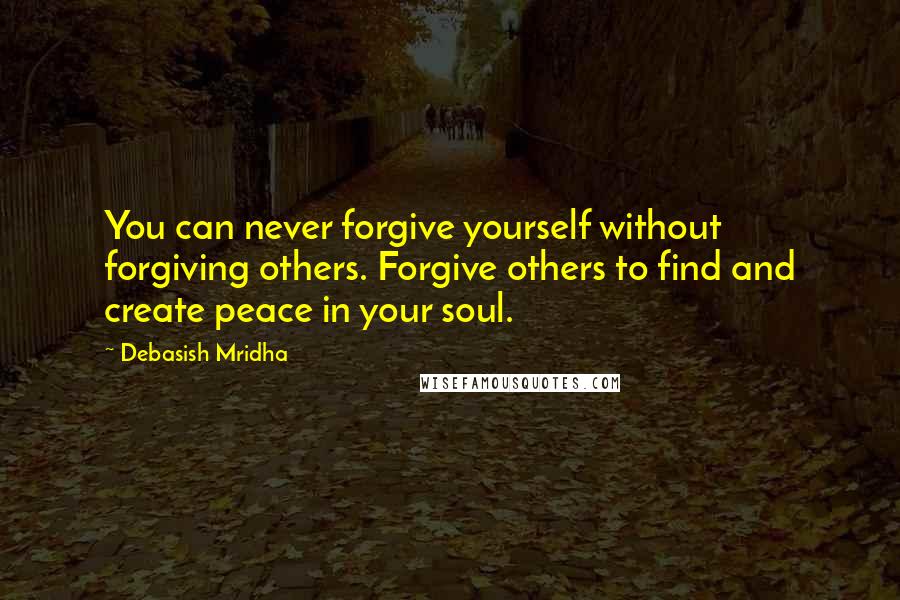 Debasish Mridha Quotes: You can never forgive yourself without forgiving others. Forgive others to find and create peace in your soul.