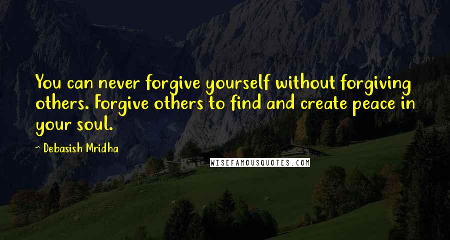 Debasish Mridha Quotes: You can never forgive yourself without forgiving others. Forgive others to find and create peace in your soul.