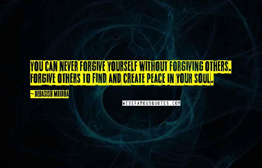 Debasish Mridha Quotes: You can never forgive yourself without forgiving others. Forgive others to find and create peace in your soul.