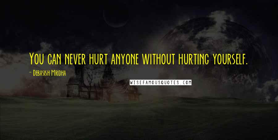 Debasish Mridha Quotes: You can never hurt anyone without hurting yourself.