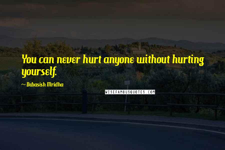 Debasish Mridha Quotes: You can never hurt anyone without hurting yourself.