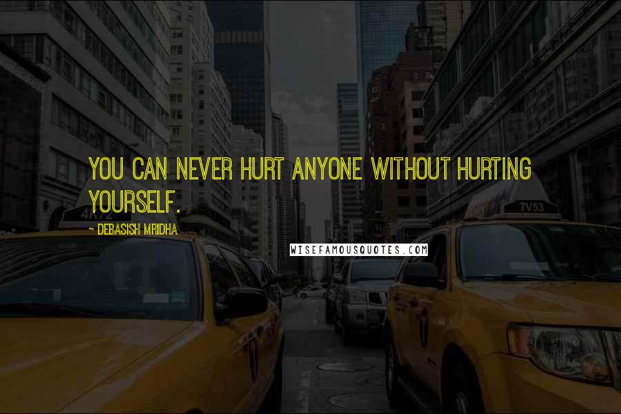 Debasish Mridha Quotes: You can never hurt anyone without hurting yourself.