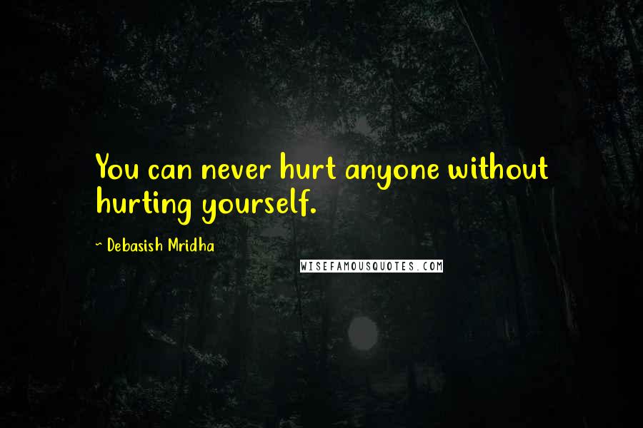 Debasish Mridha Quotes: You can never hurt anyone without hurting yourself.