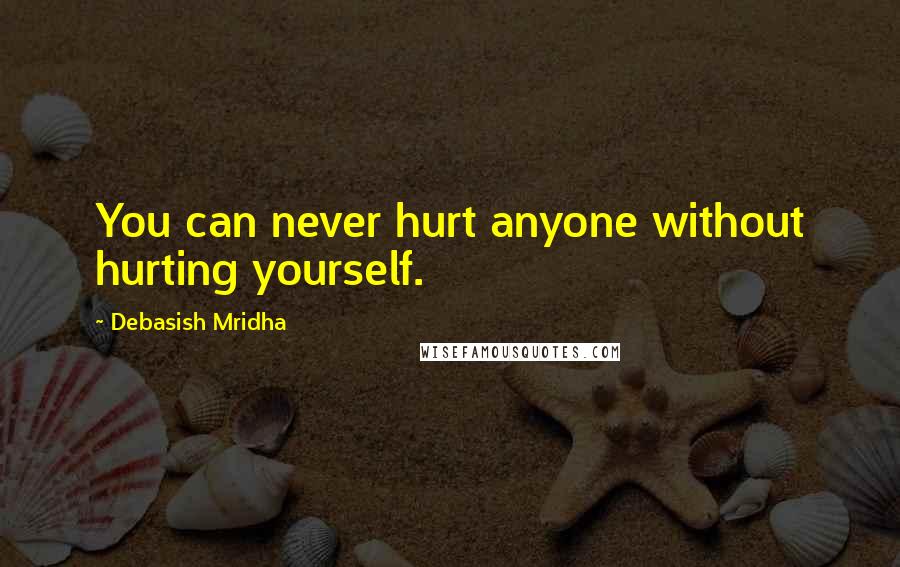 Debasish Mridha Quotes: You can never hurt anyone without hurting yourself.
