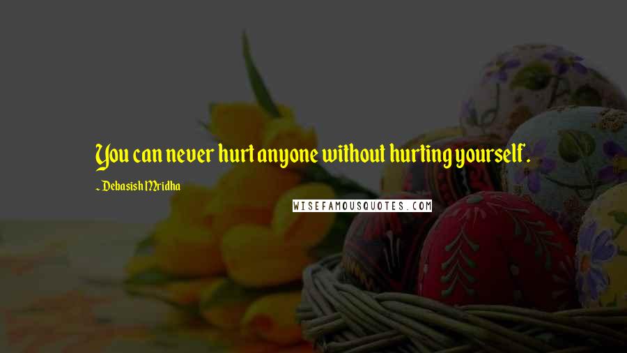 Debasish Mridha Quotes: You can never hurt anyone without hurting yourself.