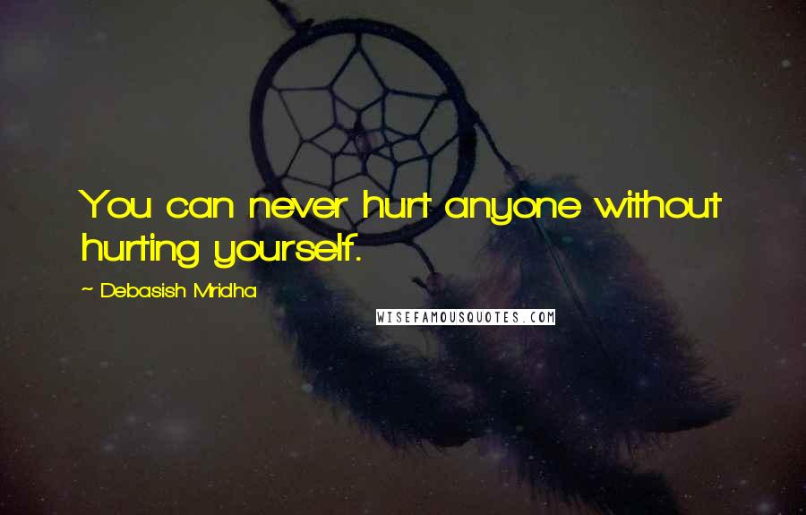 Debasish Mridha Quotes: You can never hurt anyone without hurting yourself.