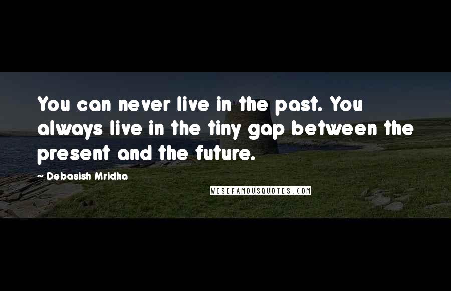 Debasish Mridha Quotes: You can never live in the past. You always live in the tiny gap between the present and the future.