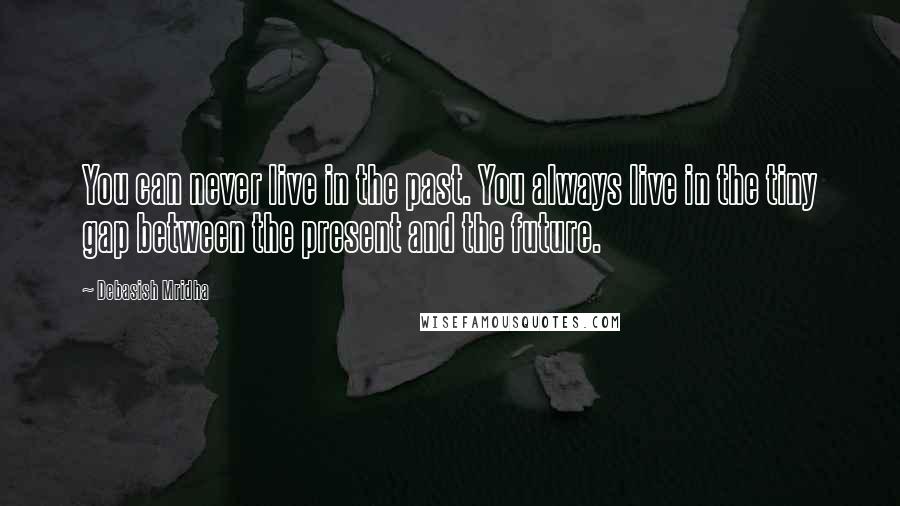 Debasish Mridha Quotes: You can never live in the past. You always live in the tiny gap between the present and the future.