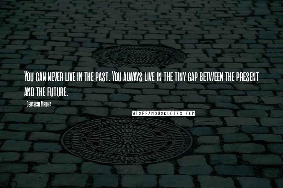 Debasish Mridha Quotes: You can never live in the past. You always live in the tiny gap between the present and the future.