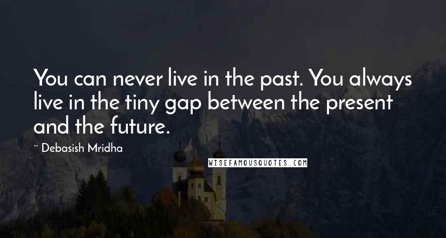 Debasish Mridha Quotes: You can never live in the past. You always live in the tiny gap between the present and the future.