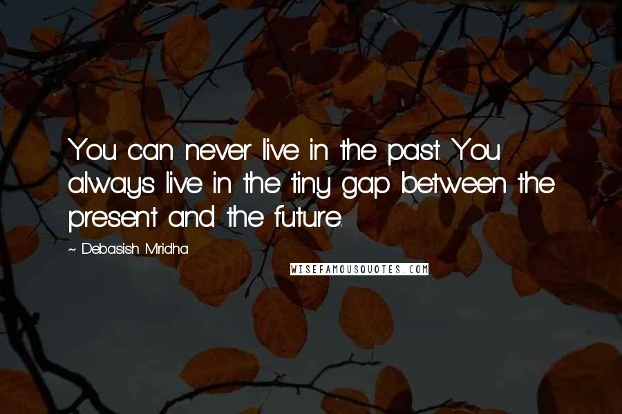 Debasish Mridha Quotes: You can never live in the past. You always live in the tiny gap between the present and the future.