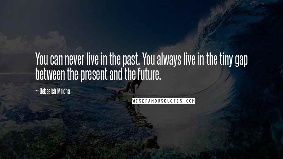 Debasish Mridha Quotes: You can never live in the past. You always live in the tiny gap between the present and the future.