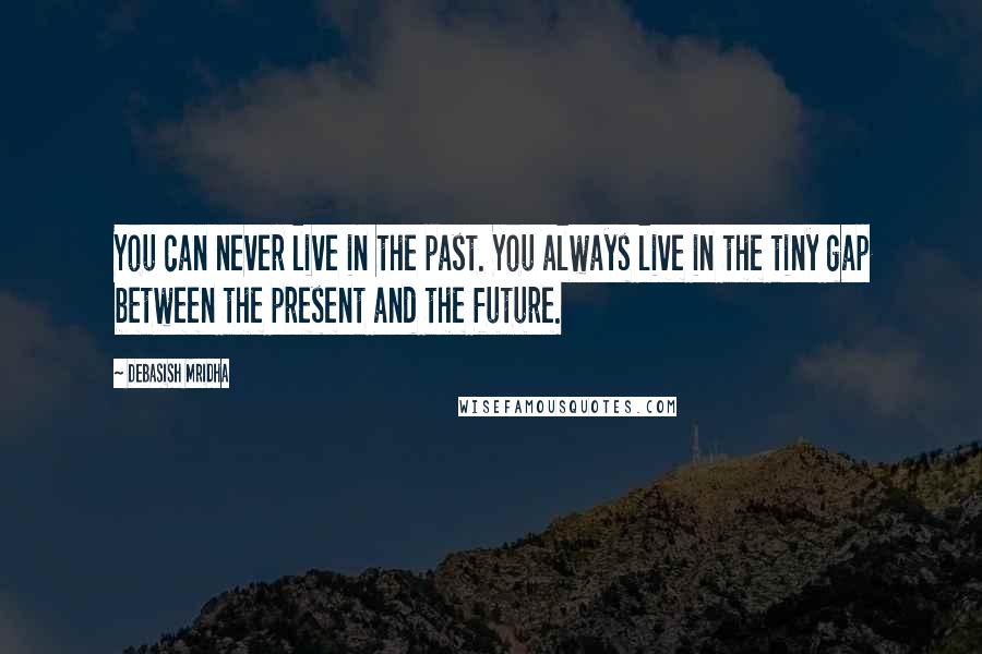 Debasish Mridha Quotes: You can never live in the past. You always live in the tiny gap between the present and the future.