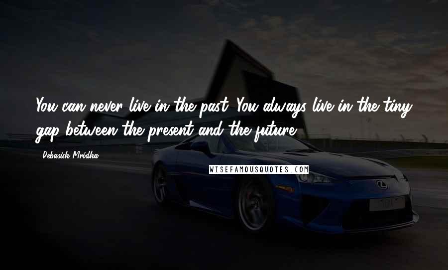Debasish Mridha Quotes: You can never live in the past. You always live in the tiny gap between the present and the future.