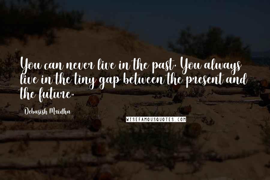 Debasish Mridha Quotes: You can never live in the past. You always live in the tiny gap between the present and the future.