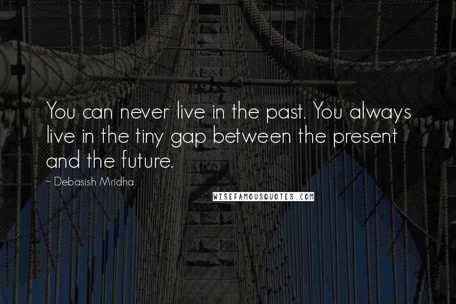 Debasish Mridha Quotes: You can never live in the past. You always live in the tiny gap between the present and the future.