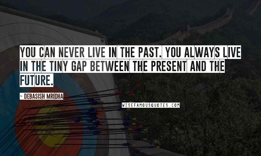 Debasish Mridha Quotes: You can never live in the past. You always live in the tiny gap between the present and the future.